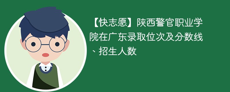 【快志愿】陕西警官职业学院在广东录取位次及分数线、招生人数