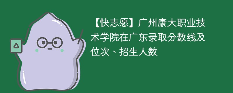 【快志愿】广州康大职业技术学院在广东录取分数线及位次、招生人数