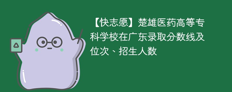 【快志愿】楚雄医药高等专科学校在广东录取分数线及位次、招生人数