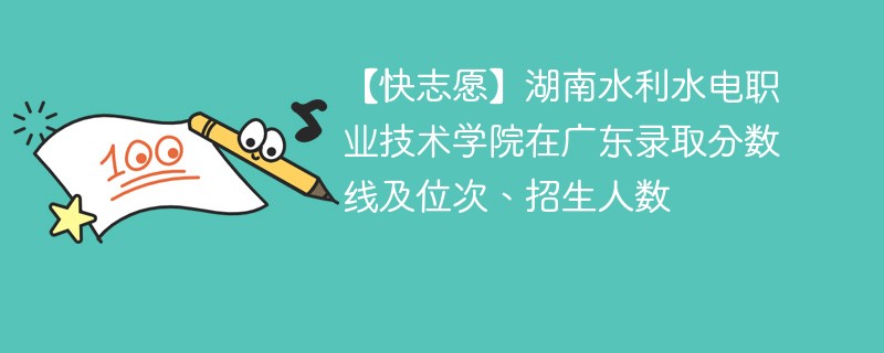 【快志愿】湖南水利水电职业技术学院在广东录取分数线及位次、招生人数