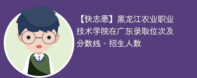 【快志愿】黑龙江农业职业技术学院在广东录取位次及分数线、招生人数