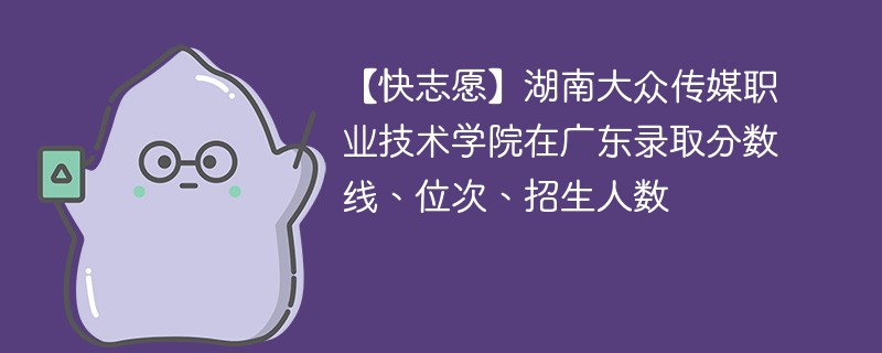 【快志愿】湖南大众传媒职业技术学院在广东录取分数线、位次、招生人数