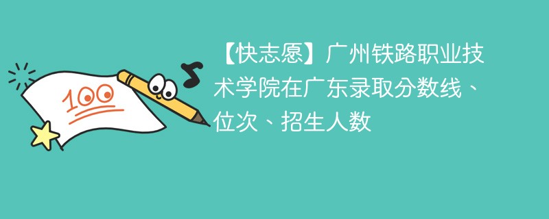 【快志愿】广州铁路职业技术学院在广东录取分数线、位次、招生人数