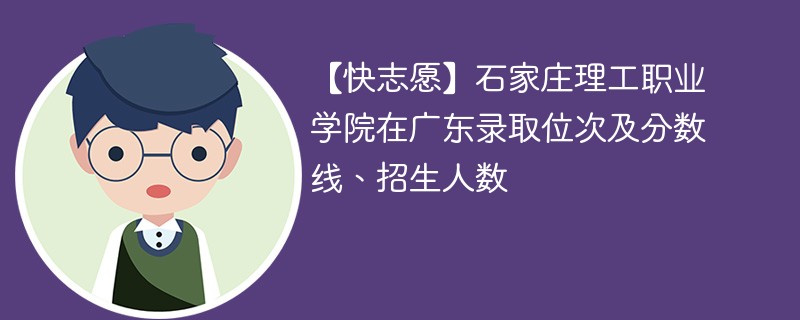 【快志愿】石家庄理工职业学院在广东录取位次及分数线、招生人数