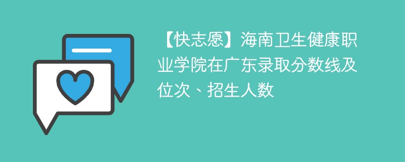 【快志愿】海南卫生健康职业学院在广东录取分数线及位次、招生人数