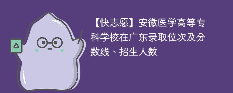 【快志愿】安徽医学高等专科学校在广东录取位次及分数线、招生人数