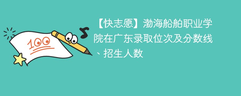 【快志愿】渤海船舶职业学院在广东录取位次及分数线、招生人数