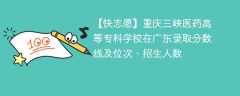 重庆三峡医药高等专科学校在广东录取分数线及位次、招生人数「2021-2023招生计划」