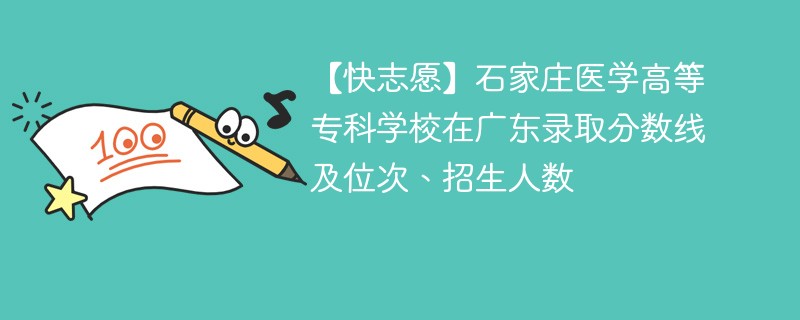 【快志愿】石家庄医学高等专科学校在广东录取分数线及位次、招生人数