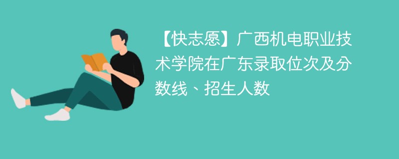 【快志愿】广西机电职业技术学院在广东录取位次及分数线、招生人数