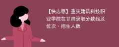 重庆建筑科技职业学院在甘肃录取分数线及位次、招生人数「2021-2023招生计划」