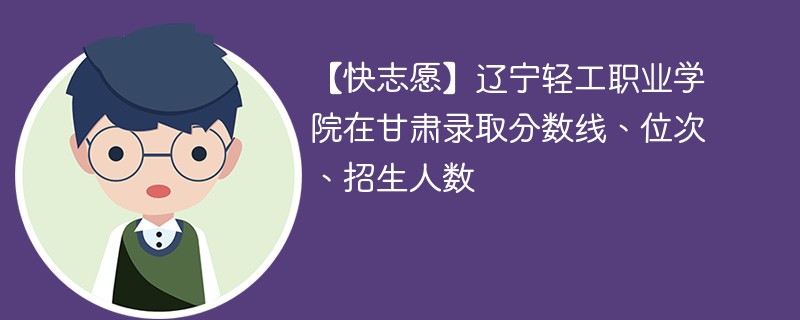 【快志愿】辽宁轻工职业学院在甘肃录取分数线、位次、招生人数