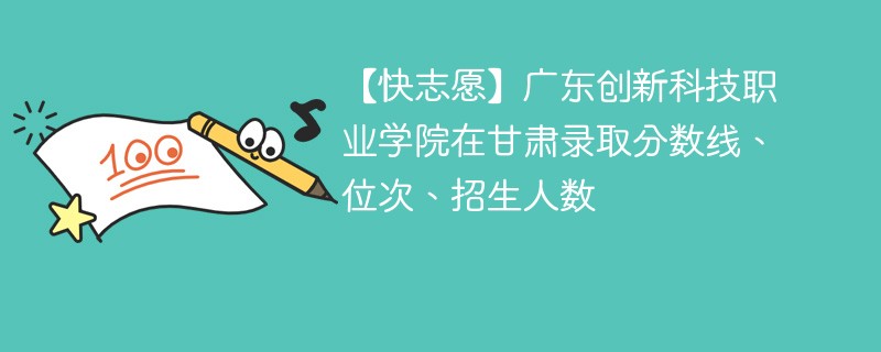 【快志愿】广东创新科技职业学院在甘肃录取分数线、位次、招生人数