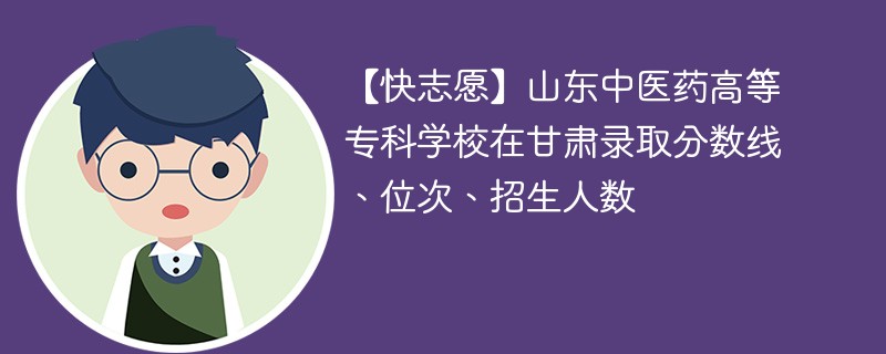 【快志愿】山东中医药高等专科学校在甘肃录取分数线、位次、招生人数