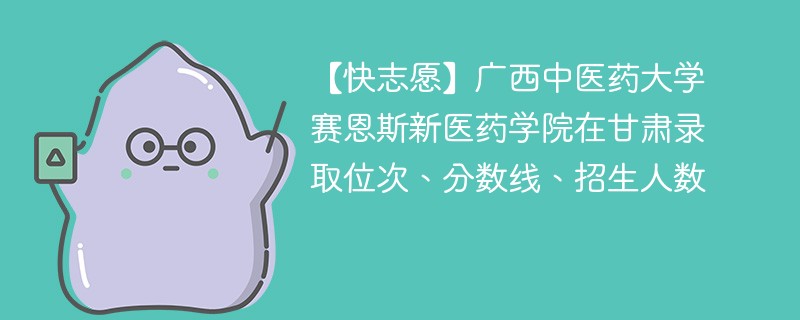 【快志愿】广西中医药大学赛恩斯新医药学院在甘肃录取位次、分数线、招生人数