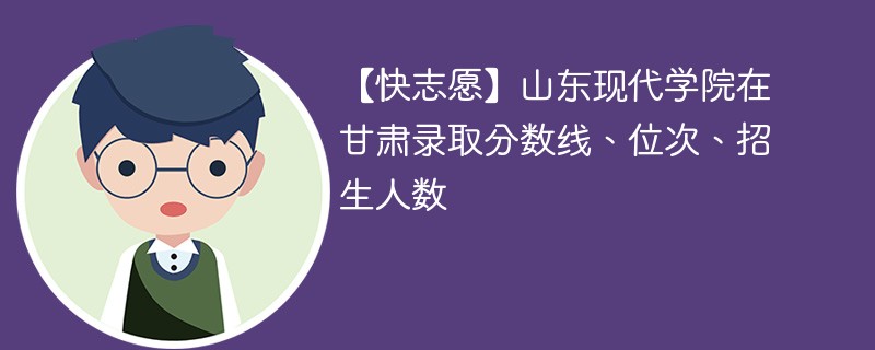 【快志愿】山东现代学院在甘肃录取分数线、位次、招生人数