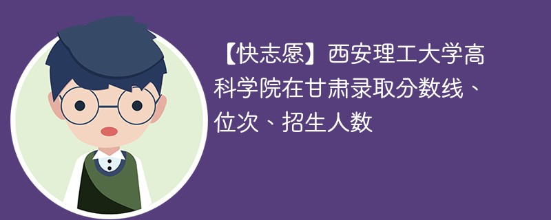 【快志愿】西安理工大学高科学院在甘肃录取分数线、位次、招生人数