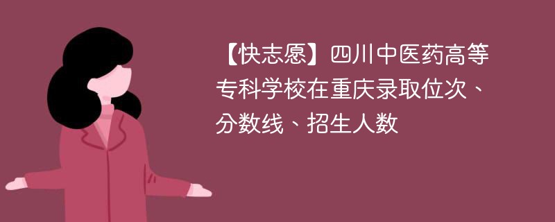 【快志愿】四川中医药高等专科学校在重庆录取位次、分数线、招生人数