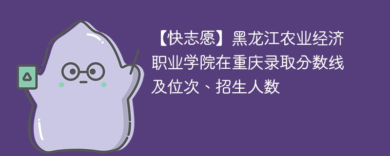 【快志愿】黑龙江农业经济职业学院在重庆录取分数线及位次、招生人数