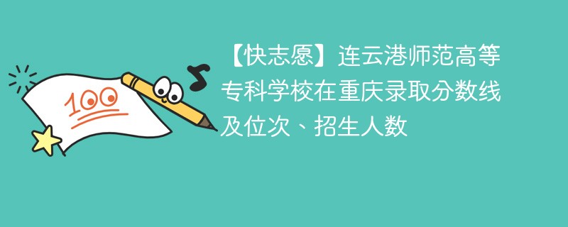 【快志愿】连云港师范高等专科学校在重庆录取分数线及位次、招生人数