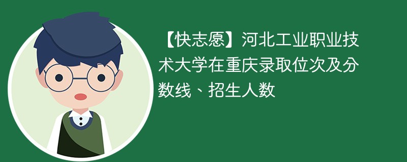 【快志愿】河北工业职业技术大学在重庆录取位次及分数线、招生人数