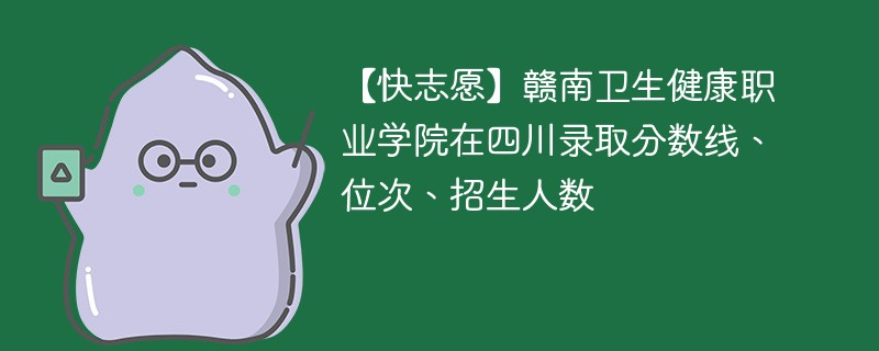 【快志愿】赣南卫生健康职业学院在四川录取分数线、位次、招生人数