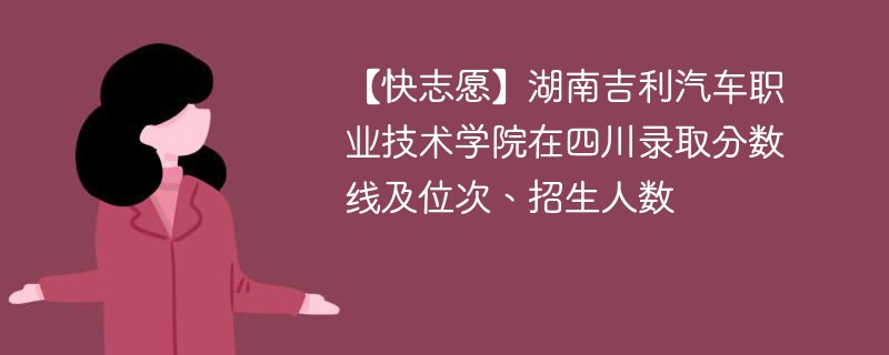 【快志愿】湖南吉利汽车职业技术学院在四川录取分数线及位次、招生人数