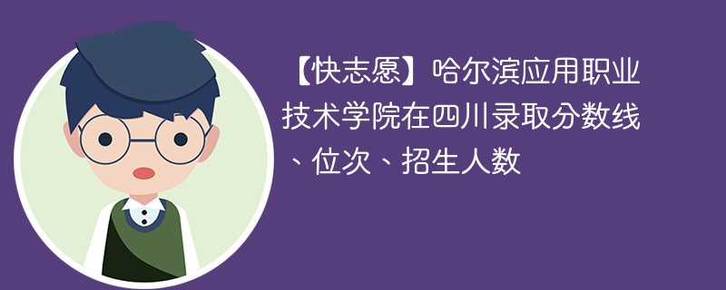 【快志愿】哈尔滨应用职业技术学院在四川录取分数线、位次、招生人数