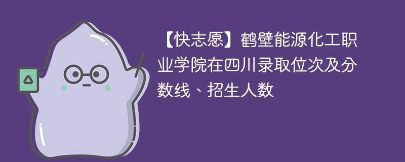 【快志愿】鹤壁能源化工职业学院在四川录取位次及分数线、招生人数