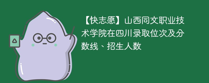 【快志愿】山西同文职业技术学院在四川录取位次及分数线、招生人数