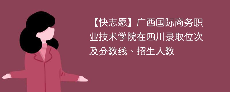 【快志愿】广西国际商务职业技术学院在四川录取位次及分数线、招生人数