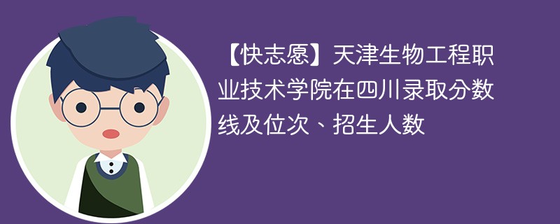 【快志愿】天津生物工程职业技术学院在四川录取分数线及位次、招生人数