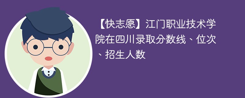 【快志愿】江门职业技术学院在四川录取分数线、位次、招生人数