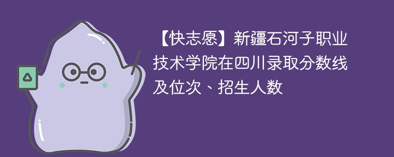 【快志愿】新疆石河子职业技术学院在四川录取分数线及位次、招生人数