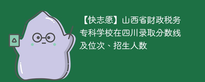 【快志愿】山西省财政税务专科学校在四川录取分数线及位次、招生人数