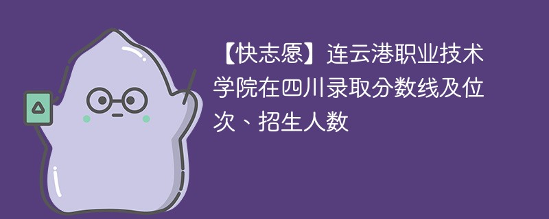 【快志愿】连云港职业技术学院在四川录取分数线及位次、招生人数