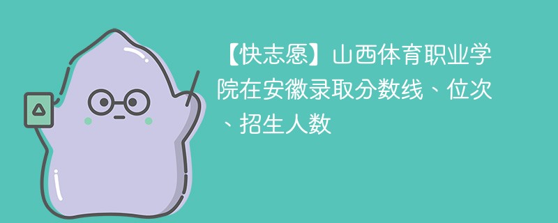 【快志愿】山西体育职业学院在安徽录取分数线、位次、招生人数