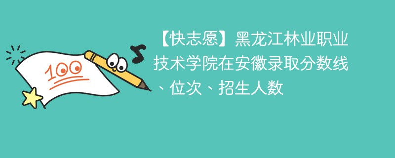 【快志愿】黑龙江林业职业技术学院在安徽录取分数线、位次、招生人数