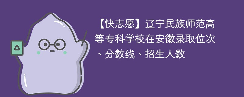 【快志愿】辽宁民族师范高等专科学校在安徽录取位次、分数线、招生人数