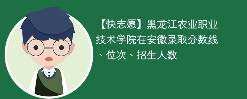 【快志愿】黑龙江农业职业技术学院在安徽录取分数线、位次、招生人数