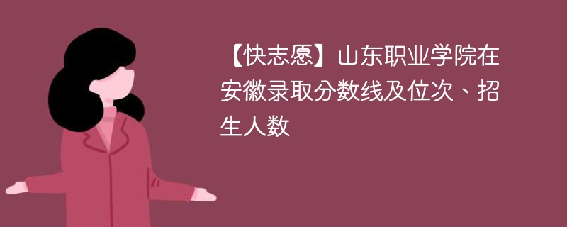 【快志愿】山东职业学院在安徽录取分数线及位次、招生人数