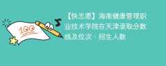 海南健康管理职业技术学院在天津录取分数线及位次、招生人数「2021-2023招生计划」