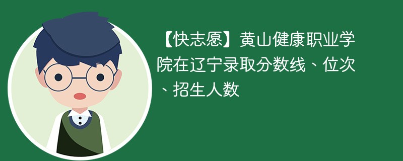 【快志愿】黄山健康职业学院在辽宁录取分数线、位次、招生人数