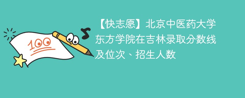 【快志愿】北京中医药大学东方学院在吉林录取分数线及位次、招生人数