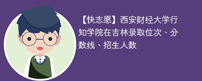 【快志愿】西安财经大学行知学院在吉林录取位次、分数线、招生人数