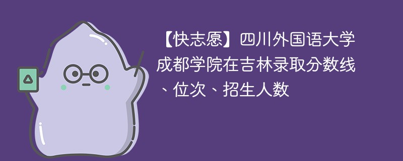 【快志愿】四川外国语大学成都学院在吉林录取分数线、位次、招生人数