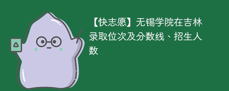 【快志愿】无锡学院在吉林录取位次及分数线、招生人数