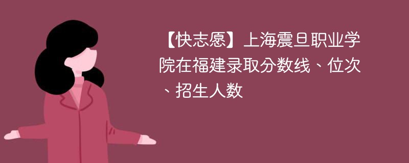 【快志愿】上海震旦职业学院在福建录取分数线、位次、招生人数
