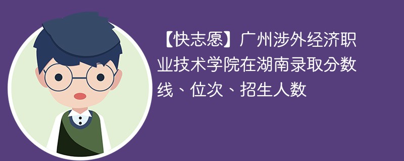 【快志愿】广州涉外经济职业技术学院在湖南录取分数线、位次、招生人数