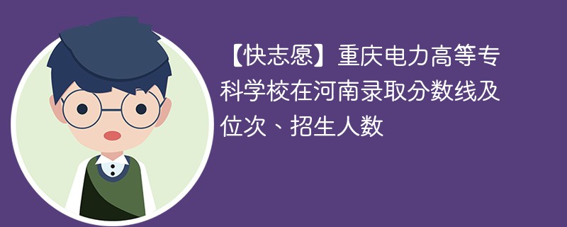 【快志愿】重庆电力高等专科学校在河南录取分数线及位次、招生人数